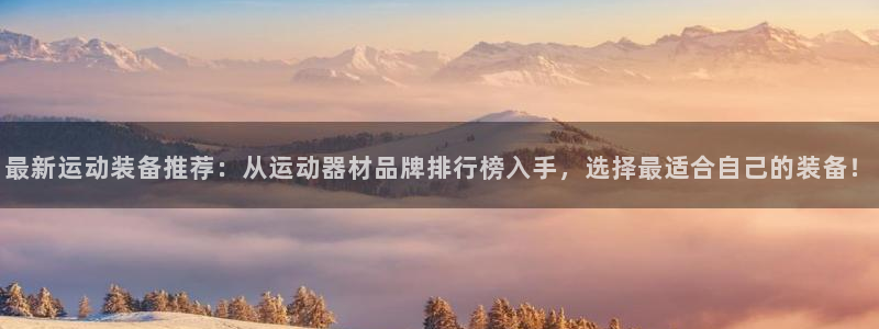 意昂体育4平台是正规平台吗安全吗：最新运动装备推荐：