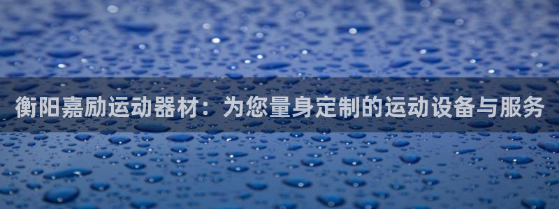 意昂体育4平台注册流程图：衡阳嘉励运动器材：为您量身