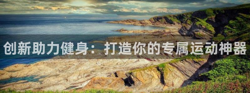 意昂体育4开户：创新助力健身：打造你的专属运动神器