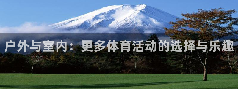 意昂4集团：户外与室内：更多体育活动的选择与乐趣