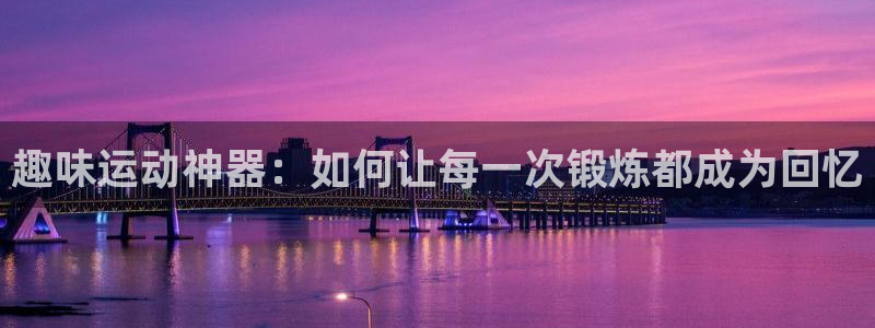 意昂4官方：趣味运动神器：如何让每一次锻炼都成为回忆