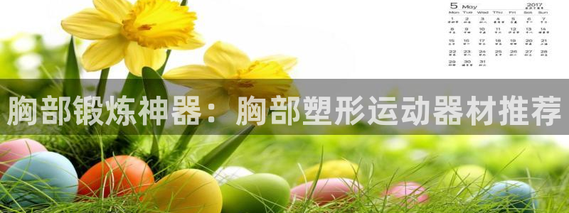 意昂体育4平台注册要钱吗安全吗：胸部锻炼神器：胸部塑
