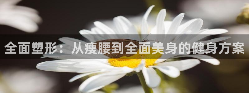意昂体育4平台是正规平台吗知乎：全面塑形：从瘦腰到全
