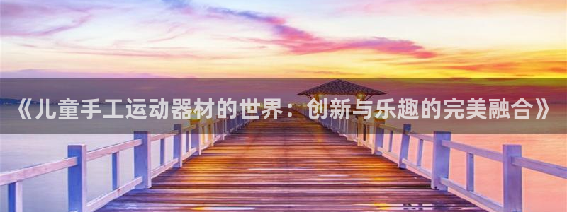 意昂体育4招商电话地址：《儿童手工运动器材的世界：创