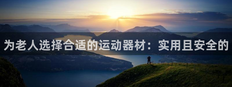 意昂4娱乐平台：为老人选择合适的运动器材：实用且安全