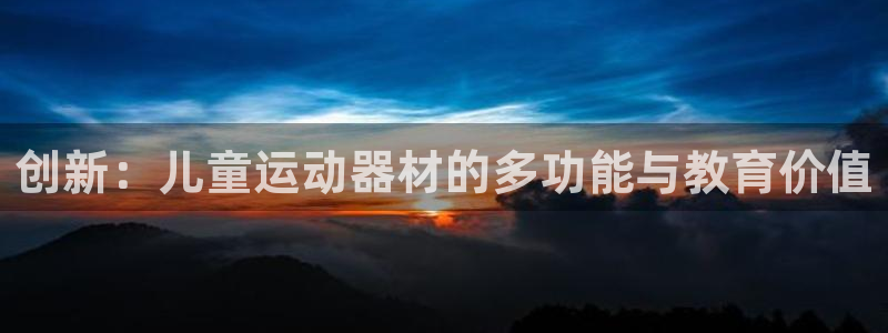 意昂4娱乐首页网站大全：创新：儿童运动器材的多功能与教育价值