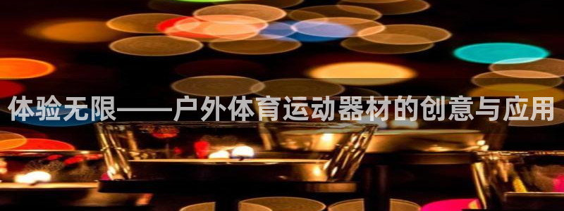 意昂体育4招商电话号码查询：体验无限——户外体育运动器材的创