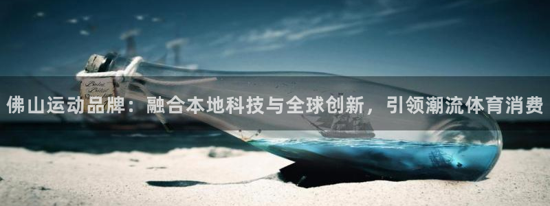 意昂平台体育：佛山运动品牌：融合本地科技与全球创新，引领潮流