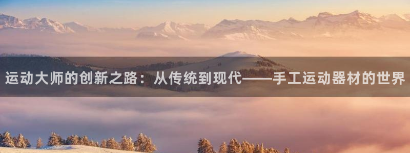 意昂体育4平台：运动大师的创新之路：从传统到现代——手工运动